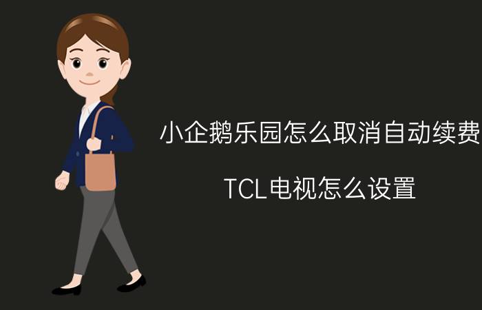 小企鹅乐园怎么取消自动续费 TCL电视怎么设置.cn会员？